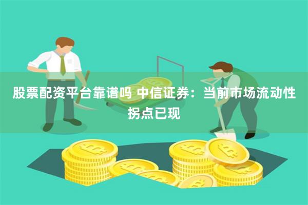 股票配资平台靠谱吗 中信证券：当前市场流动性拐点已现