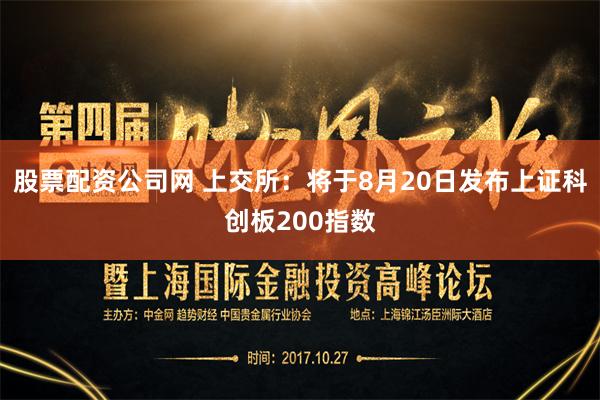 股票配资公司网 上交所：将于8月20日发布上证科创板200指数