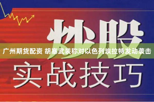 广州期货配资 胡塞武装称对以色列埃拉特发动袭击