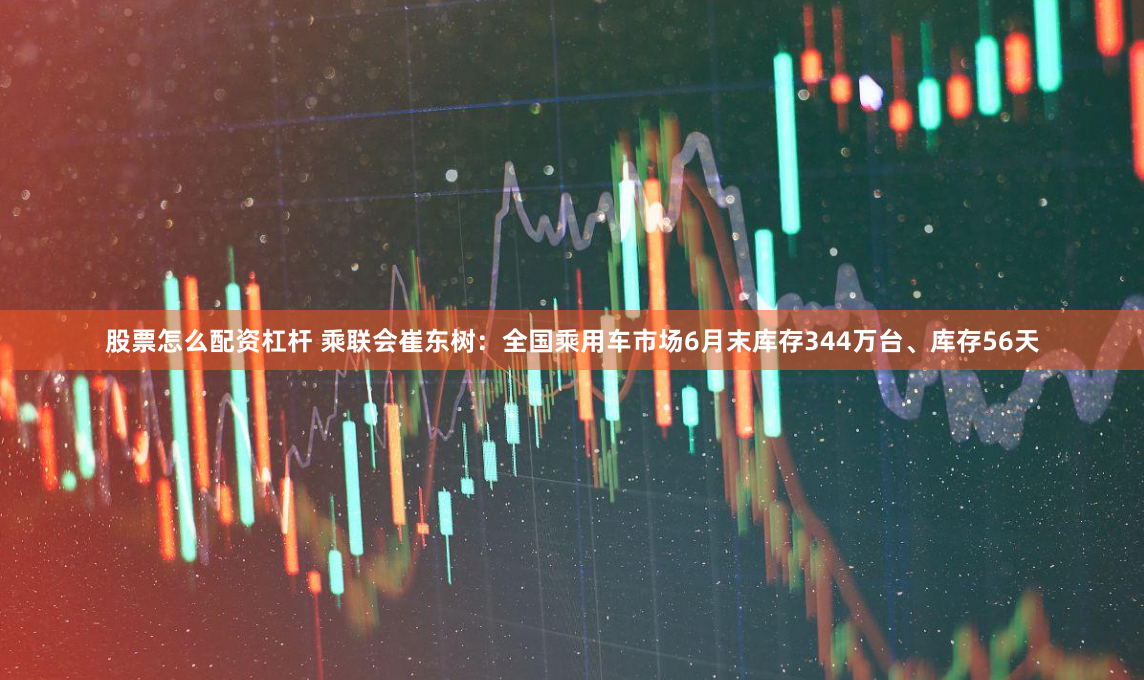 股票怎么配资杠杆 乘联会崔东树：全国乘用车市场6月末库存344万台、库存56天