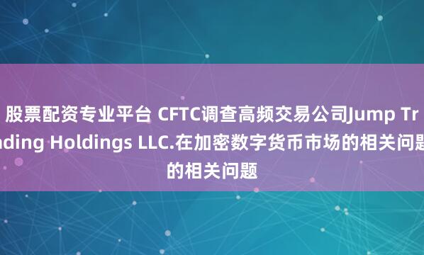 股票配资专业平台 CFTC调查高频交易公司Jump Trading Holdings LLC.在加密数字货币市场的相关问题