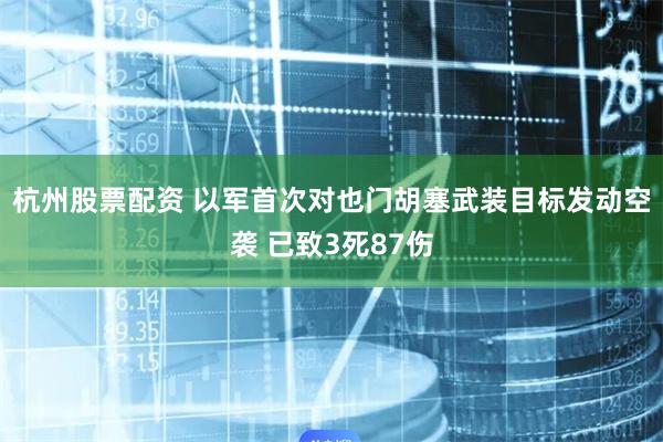 杭州股票配资 以军首次对也门胡塞武装目标发动空袭 已致3死87伤