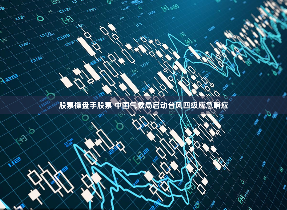 股票操盘手股票 中国气象局启动台风四级应急响应