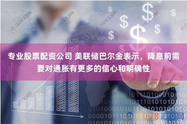 专业股票配资公司 美联储巴尔金表示，降息前需要对通胀有更多的信心和明确性