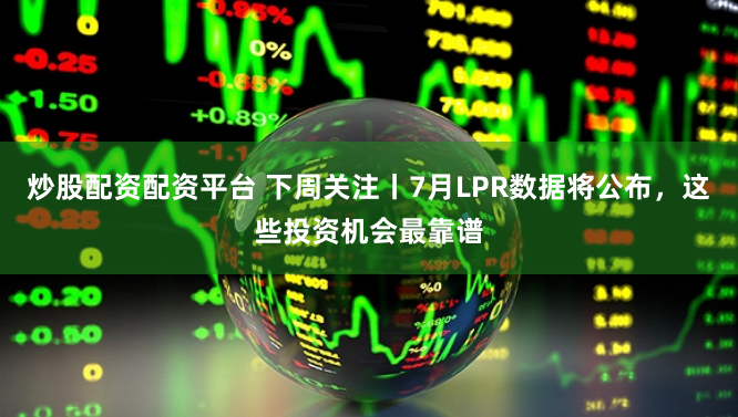 炒股配资配资平台 下周关注丨7月LPR数据将公布，这些投资机会最靠谱