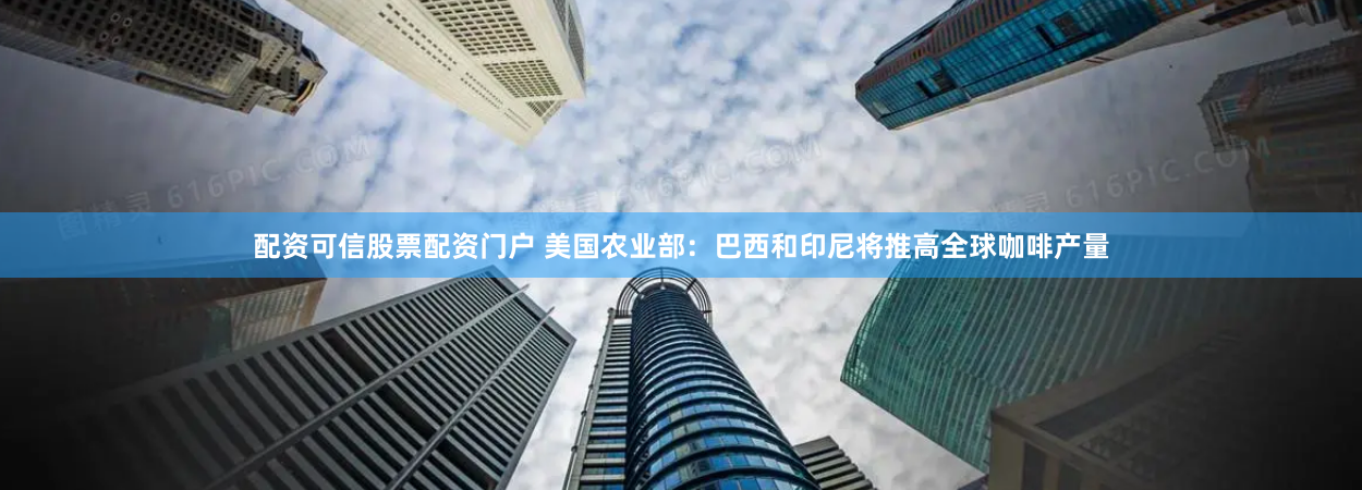 配资可信股票配资门户 美国农业部：巴西和印尼将推高全球咖啡产量
