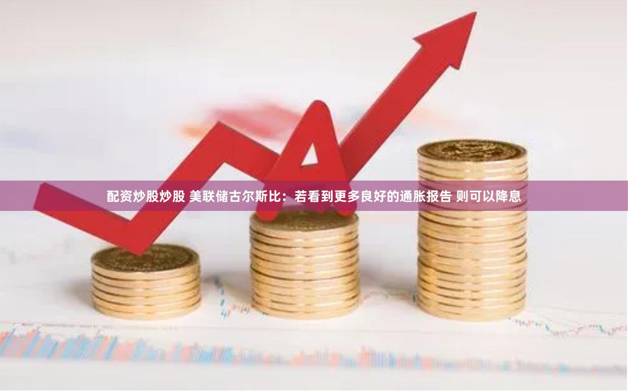 配资炒股炒股 美联储古尔斯比：若看到更多良好的通胀报告 则可以降息