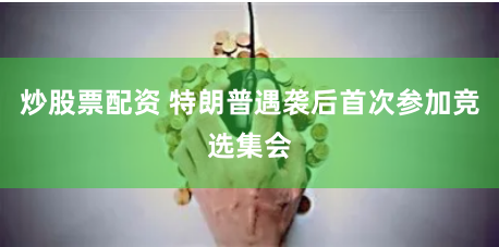 炒股票配资 特朗普遇袭后首次参加竞选集会