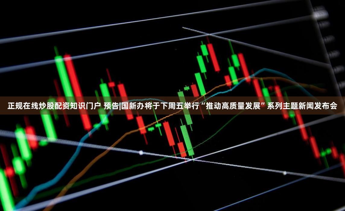 正规在线炒股配资知识门户 预告|国新办将于下周五举行“推动高质量发展”系列主题新闻发布会