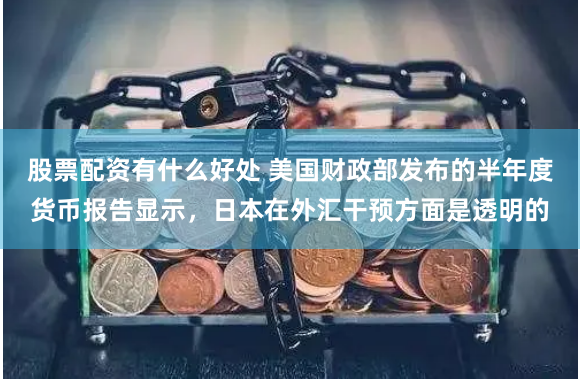 股票配资有什么好处 美国财政部发布的半年度货币报告显示，日本在外汇干预方面是透明的
