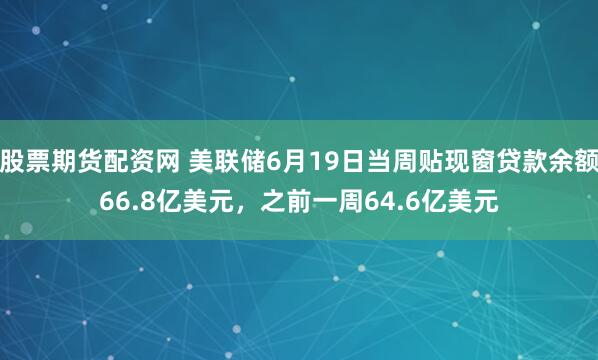 股票期货配资网 美联储6月19日当周贴现窗贷款余额66.8亿美元，之前一周64.6亿美元