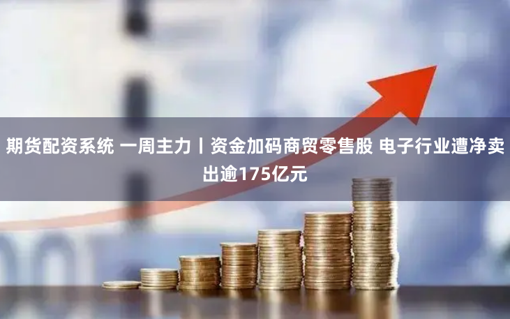 期货配资系统 一周主力丨资金加码商贸零售股 电子行业遭净卖出逾175亿元