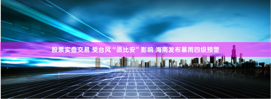 股票实盘交易 受台风“派比安”影响 海南发布暴雨四级预警