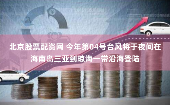 北京股票配资网 今年第04号台风将于夜间在海南岛三亚到琼海一带沿海登陆