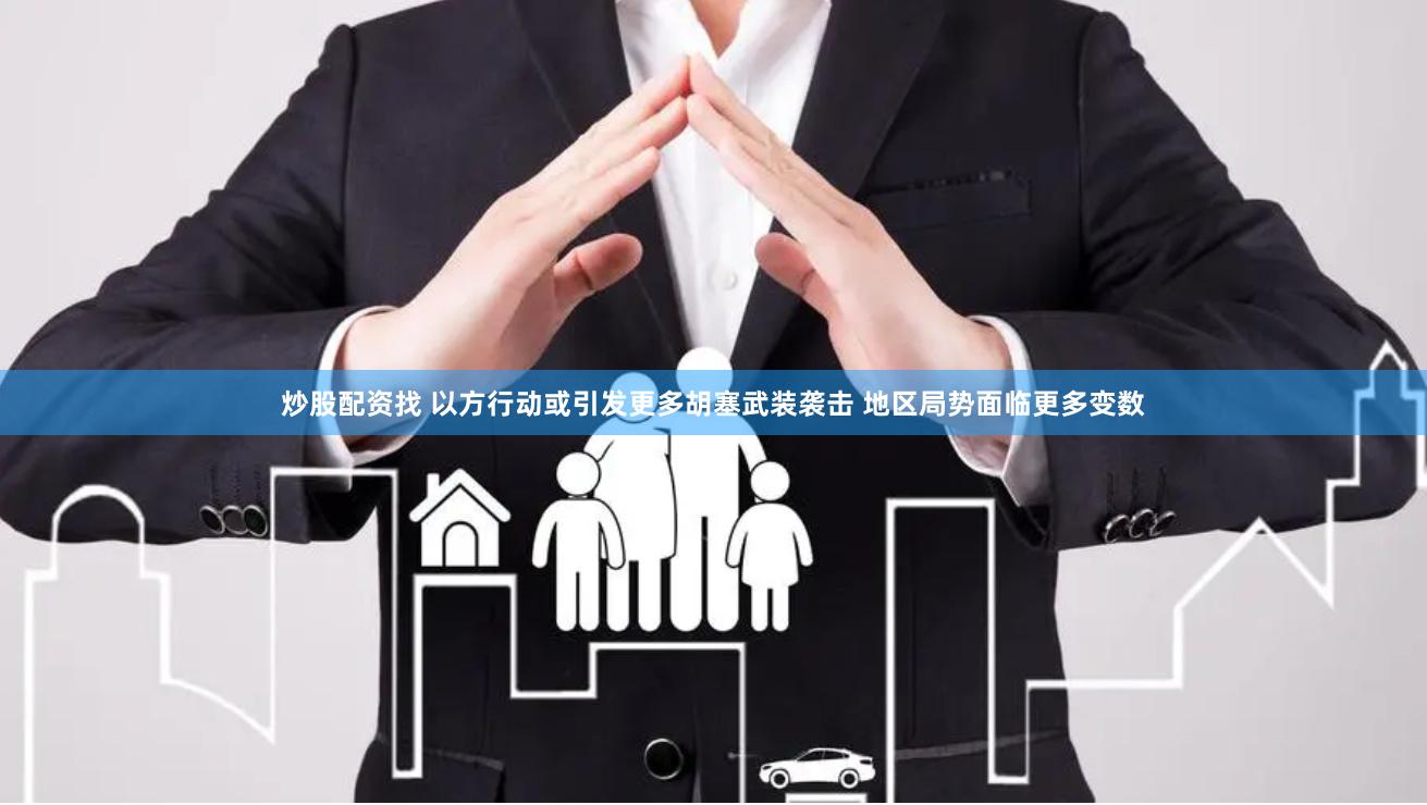 炒股配资找 以方行动或引发更多胡塞武装袭击 地区局势面临更多变数