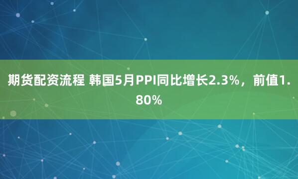 期货配资流程 韩国5月PPI同比增长2.3%，前值1.80%