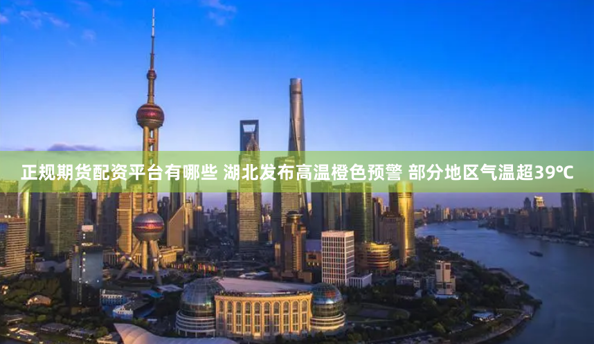 正规期货配资平台有哪些 湖北发布高温橙色预警 部分地区气温超39℃