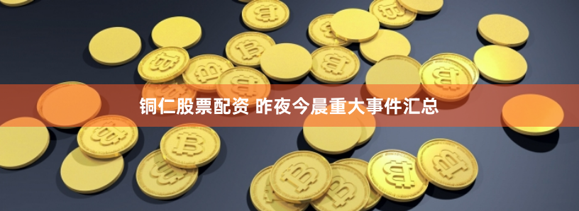铜仁股票配资 昨夜今晨重大事件汇总