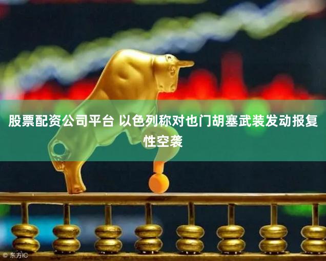 股票配资公司平台 以色列称对也门胡塞武装发动报复性空袭