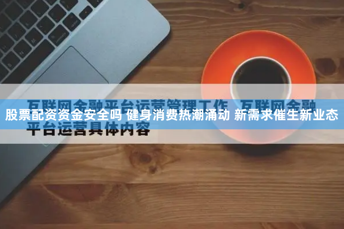 股票配资资金安全吗 健身消费热潮涌动 新需求催生新业态