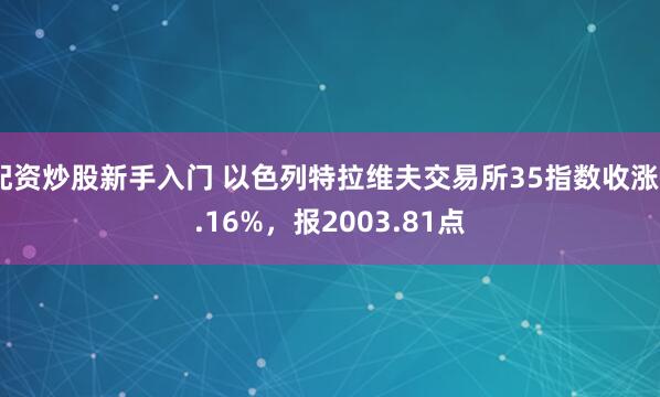 配资炒股新手入门 以色列特拉维夫交易所35指数收涨0.16%，报2003.81点