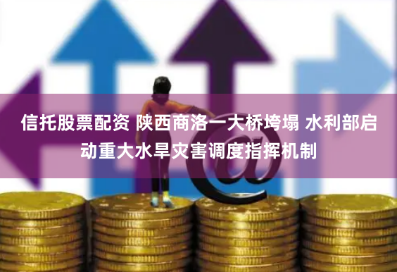 信托股票配资 陕西商洛一大桥垮塌 水利部启动重大水旱灾害调度指挥机制