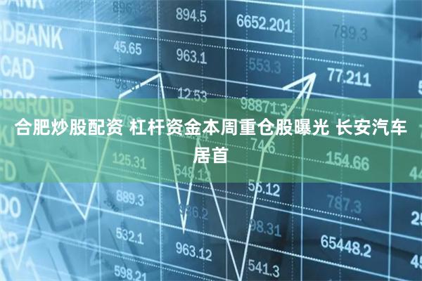合肥炒股配资 杠杆资金本周重仓股曝光 长安汽车居首
