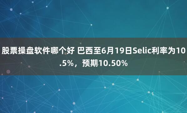 股票操盘软件哪个好 巴西至6月19日Selic利率为10.5%，预期10.50%