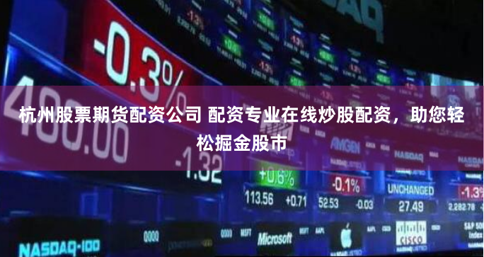 杭州股票期货配资公司 配资专业在线炒股配资，助您轻松掘金股市