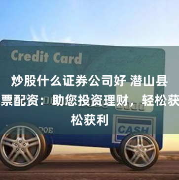 炒股什么证券公司好 潜山县股票配资：助您投资理财，轻松获利