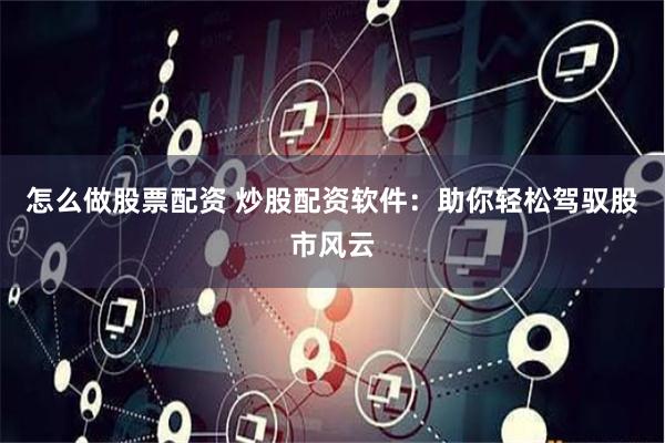 怎么做股票配资 炒股配资软件：助你轻松驾驭股市风云