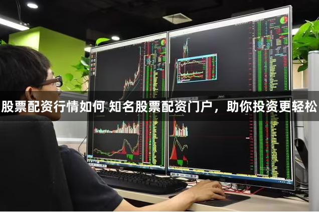 股票配资行情如何 知名股票配资门户，助你投资更轻松