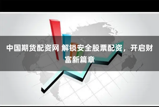 中国期货配资网 解锁安全股票配资，开启财富新篇章