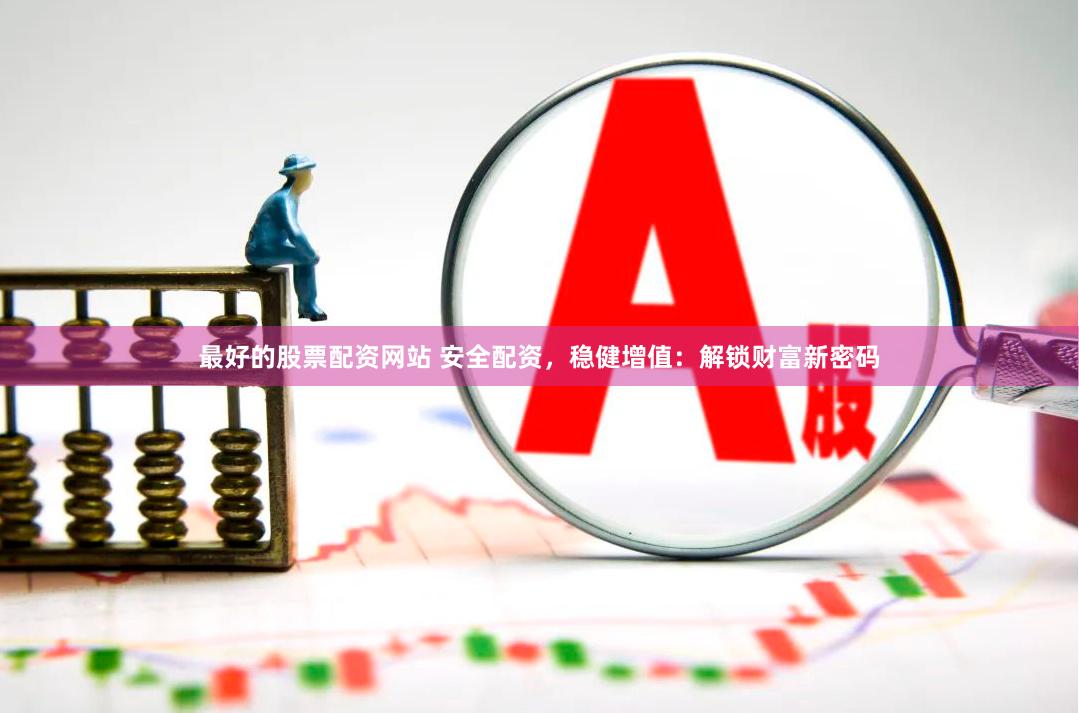 最好的股票配资网站 安全配资，稳健增值：解锁财富新密码