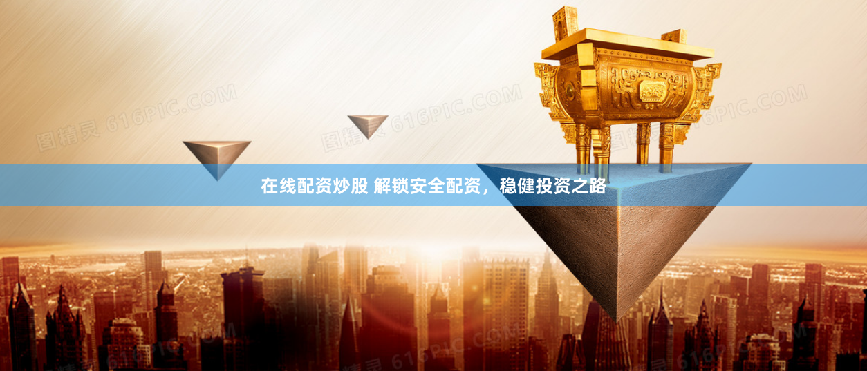 在线配资炒股 解锁安全配资，稳健投资之路