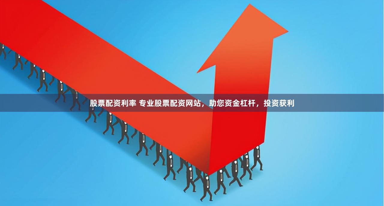 股票配资利率 专业股票配资网站，助您资金杠杆，投资获利