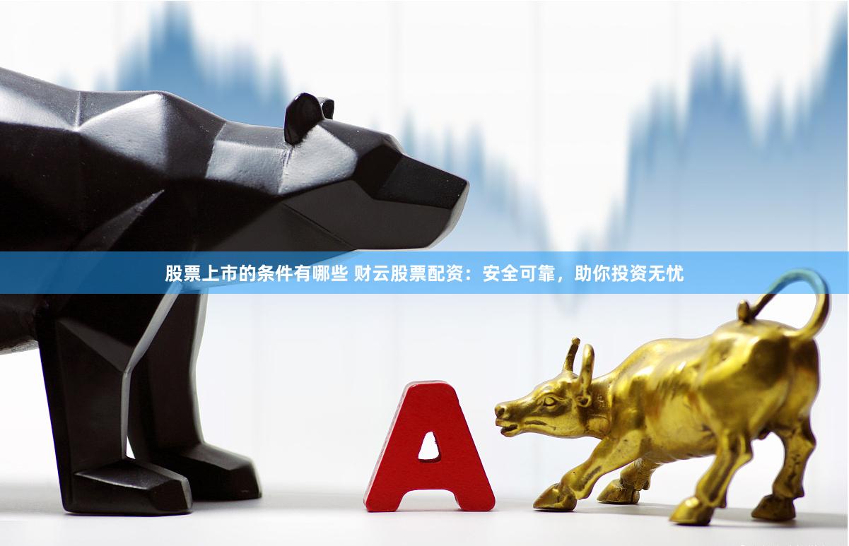 股票上市的条件有哪些 财云股票配资：安全可靠，助你投资无忧