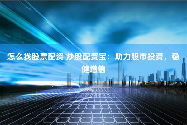 怎么找股票配资 炒股配资宝：助力股市投资，稳健增值