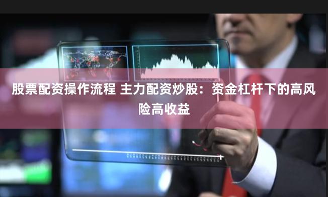 股票配资操作流程 主力配资炒股：资金杠杆下的高风险高收益