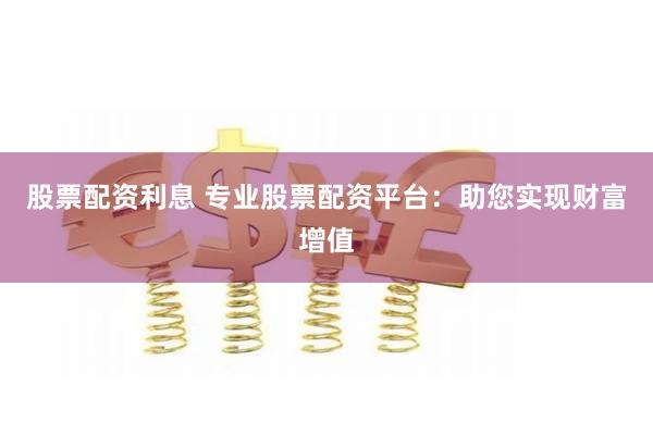 股票配资利息 专业股票配资平台：助您实现财富增值