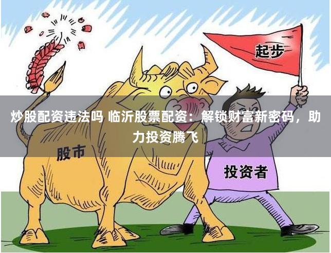 炒股配资违法吗 临沂股票配资：解锁财富新密码，助力投资腾飞