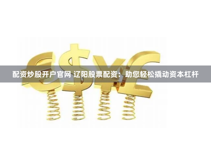 配资炒股开户官网 辽阳股票配资：助您轻松撬动资本杠杆