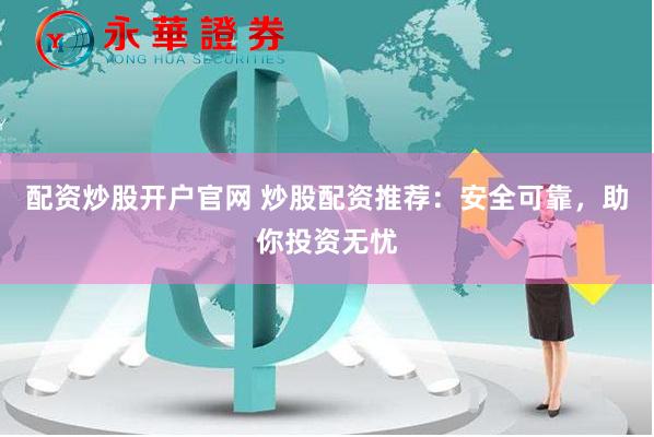 配资炒股开户官网 炒股配资推荐：安全可靠，助你投资无忧