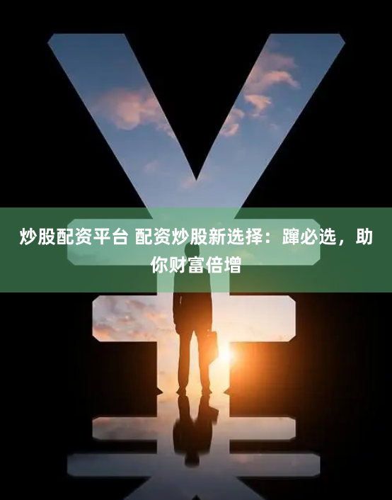 炒股配资平台 配资炒股新选择：蹿必选，助你财富倍增