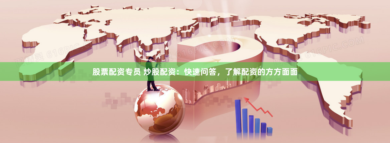 股票配资专员 炒股配资：快速问答，了解配资的方方面面