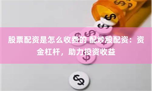 股票配资是怎么收费的 配炒股配资：资金杠杆，助力投资收益
