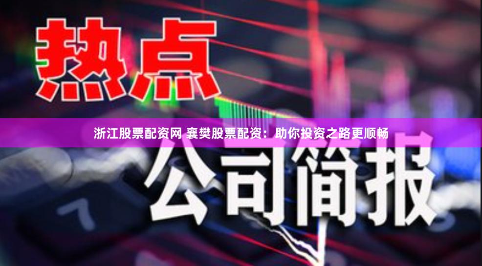 浙江股票配资网 襄樊股票配资：助你投资之路更顺畅