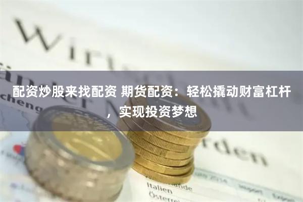 配资炒股来找配资 期货配资：轻松撬动财富杠杆，实现投资梦想