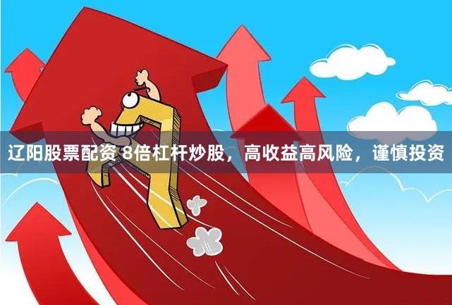 辽阳股票配资 8倍杠杆炒股，高收益高风险，谨慎投资