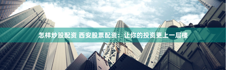 怎样炒股配资 西安股票配资：让你的投资更上一层楼